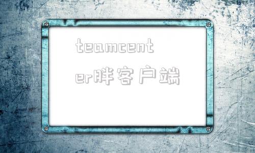 teamcenter胖客户端teamcenter软件许可证-第1张图片-太平洋在线下载