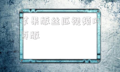 包含苹果版丝瓜视频网页版的词条